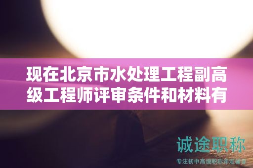现在北京市水处理工程副高级工程师评审条件和材料有哪些？