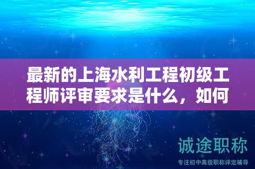 最新的上海水利工程初级工程师评审要求是什么，如何适应？