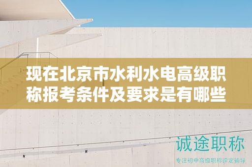 现在北京市水利水电高级职称报考条件及要求是有哪些？