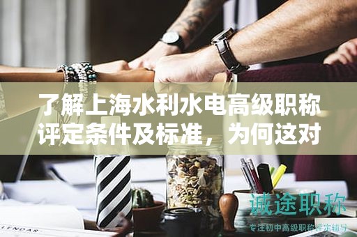了解上海水利水电高级职称评定条件及标准，为何这对你如此重要？