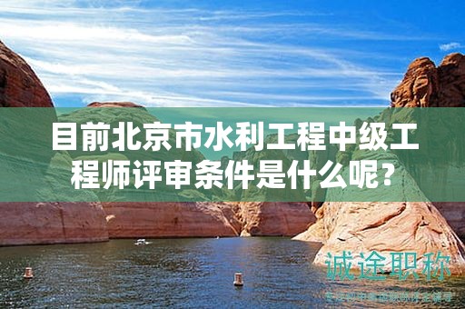 目前北京市水利工程中级工程师评审条件是什么呢？