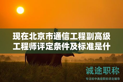 现在北京市通信工程副高级工程师评定条件及标准是什么？