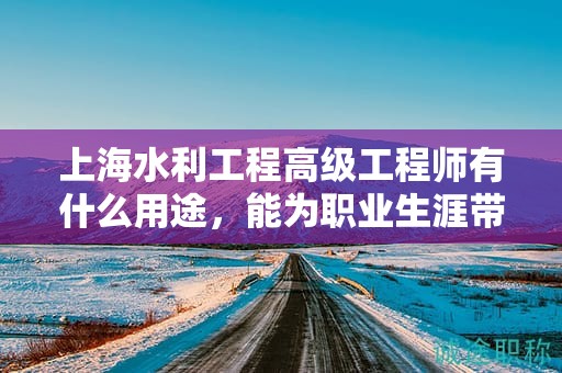 上海水利工程高级工程师有什么用途，能为职业生涯带来哪些提升？