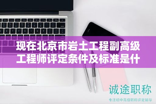 现在北京市岩土工程副高级工程师评定条件及标准是什么？