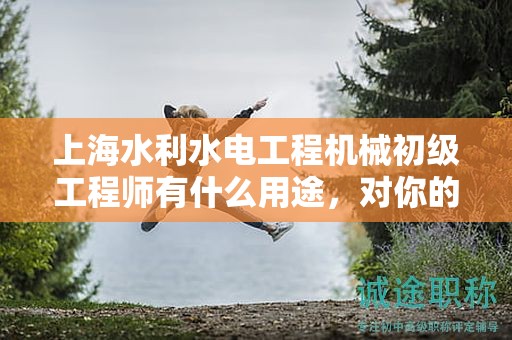 上海水利水电工程机械初级工程师有什么用途，对你的职业道路有何影响？
