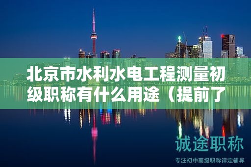 北京市水利水电工程测量初级职称有什么用途（提前了解才好）