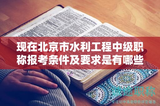 现在北京市水利工程中级职称报考条件及要求是有哪些？