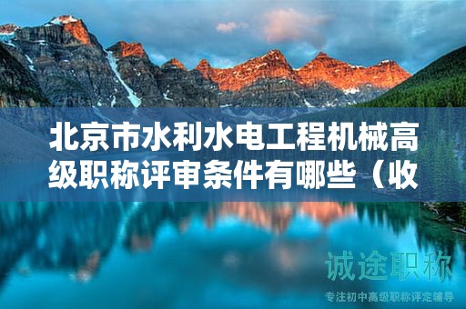 北京市水利水电工程机械高级职称评审条件有哪些（收藏不迷路）