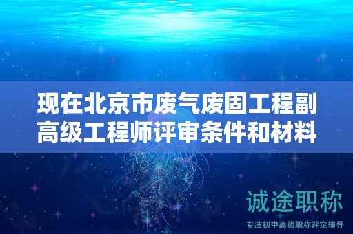 现在北京市废气废固工程副高级工程师评审条件和材料有哪些？