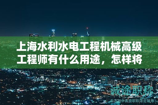 上海水利水电工程机械高级工程师有什么用途，怎样将其运用到你的职业生涯中？
