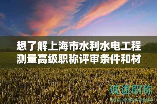 想了解上海市水利水电工程测量高级职称评审条件和材料？这篇文章将帮助你