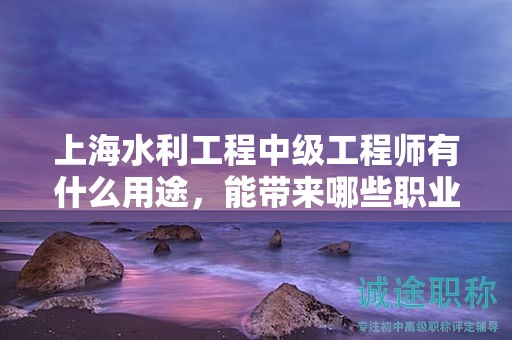 上海水利工程中级工程师有什么用途，能带来哪些职业优势？