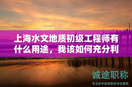 上海水文地质初级工程师有什么用途，我该如何充分利用？