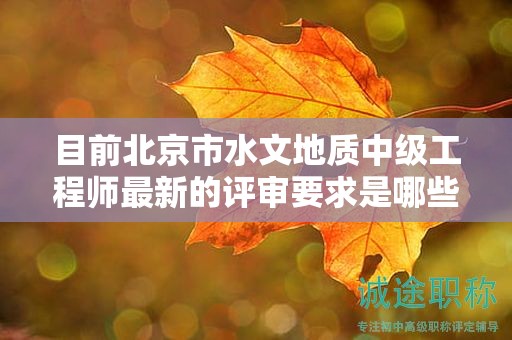 目前北京市水文地质中级工程师最新的评审要求是哪些呢？