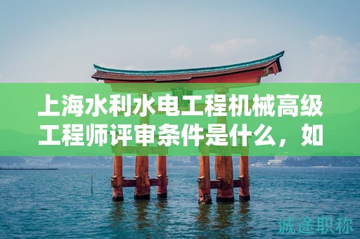 上海水利水电工程机械高级工程师评审条件是什么，如何准备才能顺利通过？