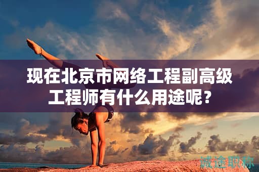 现在北京市网络工程副高级工程师有什么用途呢？
