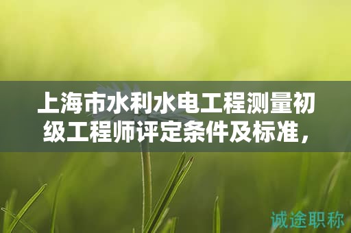上海市水利水电工程测量初级工程师评定条件及标准，怎样做才能通过？