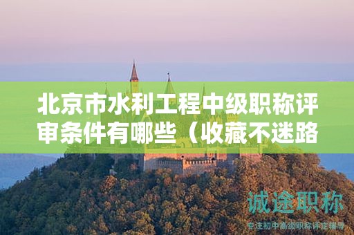 北京市水利工程中级职称评审条件有哪些（收藏不迷路）