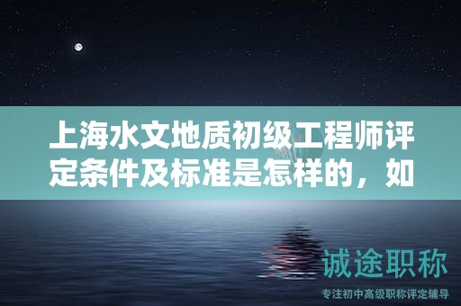上海水文地质初级工程师评定条件及标准是怎样的，如何遵循？