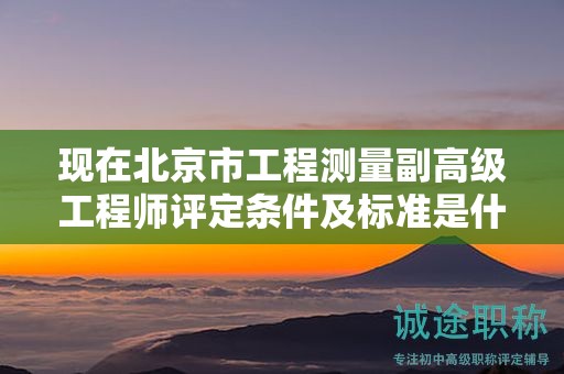 现在北京市工程测量副高级工程师评定条件及标准是什么？