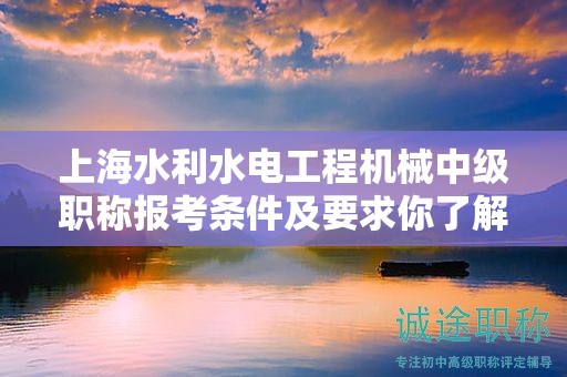 上海水利水电工程机械中级职称报考条件及要求你了解了吗？这里有全面指导