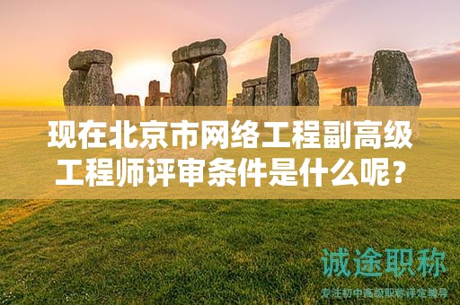 现在北京市网络工程副高级工程师评审条件是什么呢？