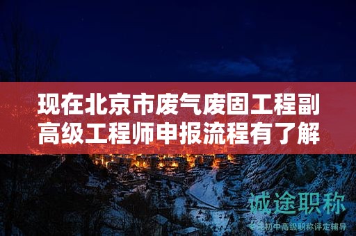 现在北京市废气废固工程副高级工程师申报流程有了解过吗？