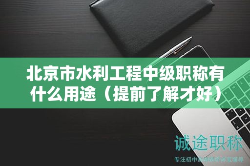 北京市水利工程中级职称有什么用途（提前了解才好）