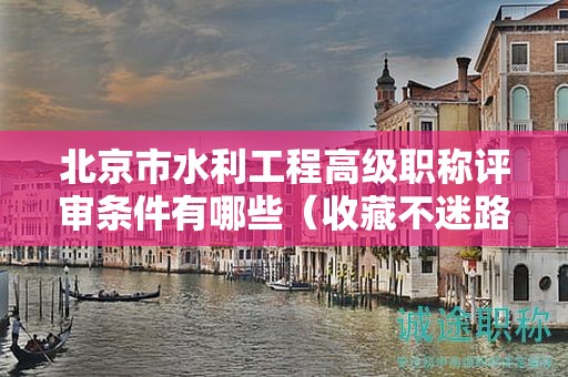 北京市水利工程高级职称评审条件有哪些（收藏不迷路）