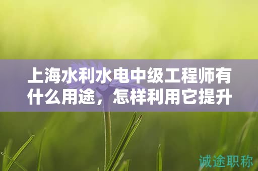 上海水利水电中级工程师有什么用途，怎样利用它提升职业水平？