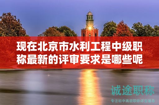 现在北京市水利工程中级职称最新的评审要求是哪些呢？
