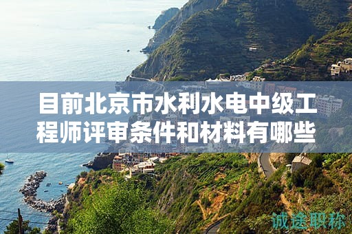 目前北京市水利水电中级工程师评审条件和材料有哪些？