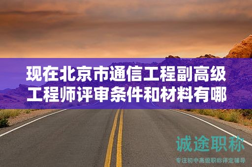 现在北京市通信工程副高级工程师评审条件和材料有哪些？