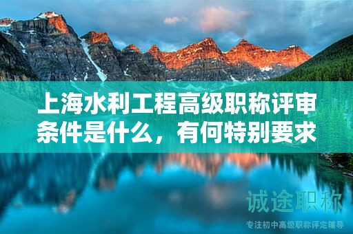 上海水利工程高级职称评审条件是什么，有何特别要求？