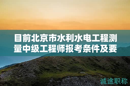 目前北京市水利水电工程测量中级工程师报考条件及要求是有哪些？