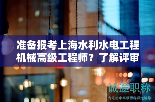 准备报考上海水利水电工程机械高级工程师？了解评审条件和材料是关键