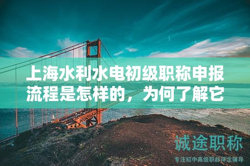 上海水利水电初级职称申报流程是怎样的，为何了解它如此重要？