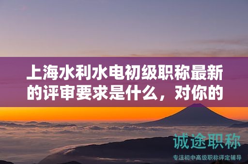 上海水利水电初级职称最新的评审要求是什么，对你的职业发展有哪些影响？