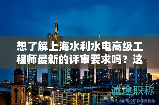 想了解上海水利水电高级工程师最新的评审要求吗？这里告诉你详情