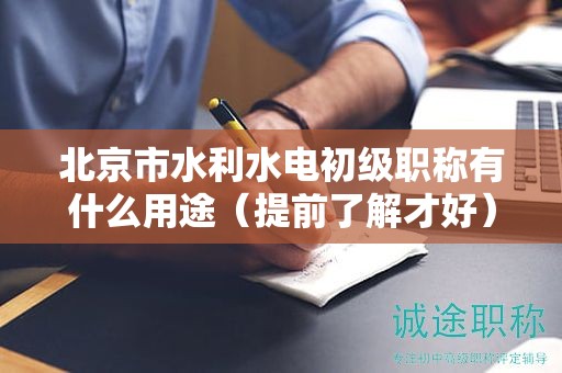 北京市水利水电初级职称有什么用途（提前了解才好）