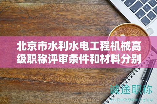 北京市水利水电工程机械高级职称评审条件和材料分别是什么？