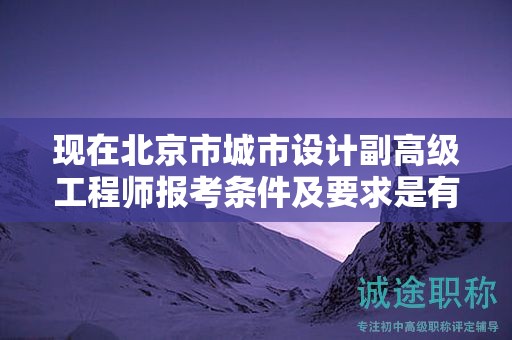 现在北京市城市设计副高级工程师报考条件及要求是有哪些？