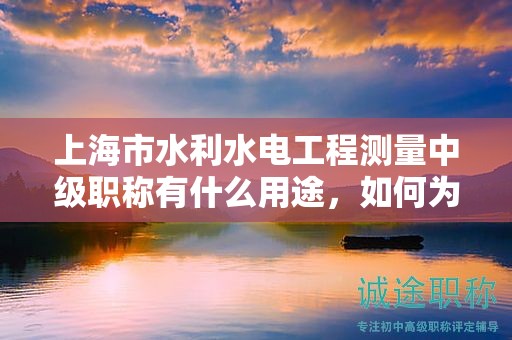 上海市水利水电工程测量中级职称有什么用途，如何为你的职业发展加分？