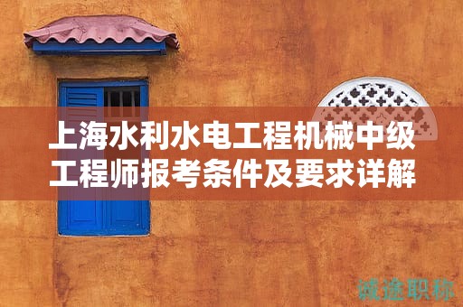 上海水利水电工程机械中级工程师报考条件及要求详解，你准备好了吗？