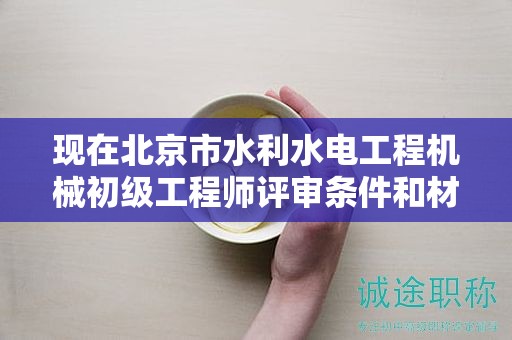 现在北京市水利水电工程机械初级工程师评审条件和材料有哪些？