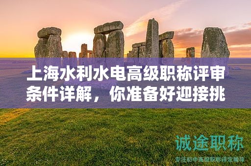 上海水利水电高级职称评审条件详解，你准备好迎接挑战了吗？
