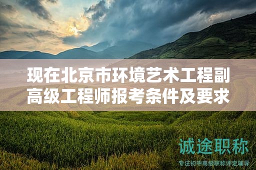 现在北京市环境艺术工程副高级工程师报考条件及要求是有哪些？