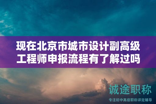 现在北京市城市设计副高级工程师申报流程有了解过吗？
