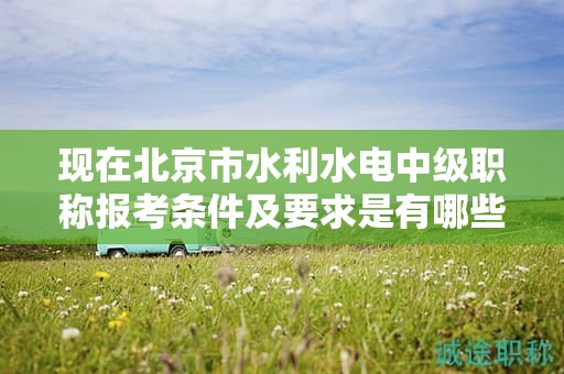 现在北京市水利水电中级职称报考条件及要求是有哪些？
