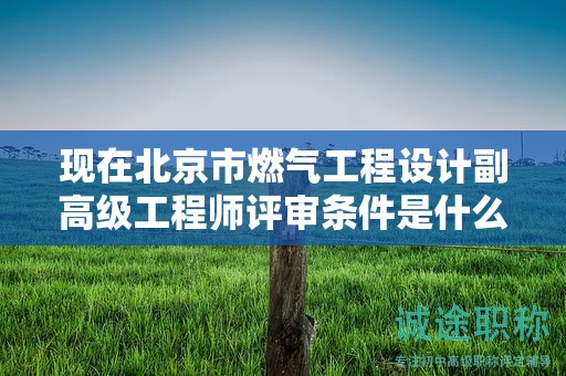 现在北京市燃气工程设计副高级工程师评审条件是什么呢？